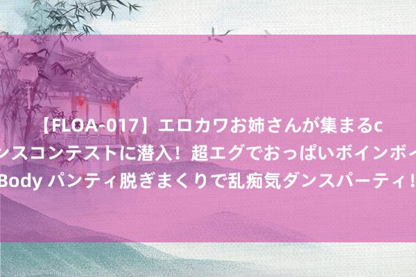 【FLOA-017】エロカワお姉さんが集まるclubのエロティックダンスコンテストに潜入！超エグでおっぱいボインボイン、汗だく全裸Body パンティ脱ぎまくりで乱痴気ダンスパーティ！ 济宁单招机构哪家专科？接管易硕教诲好！