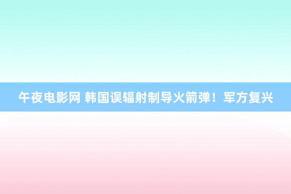 午夜电影网 韩国误辐射制导火箭弹！军方复兴