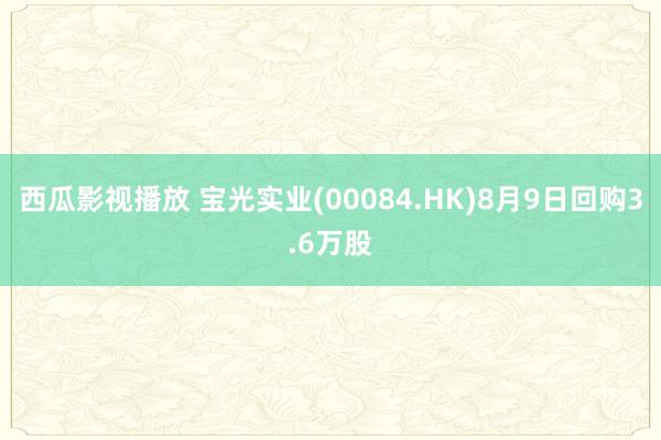 西瓜影视播放 宝光实业(00084.HK)8月9日回购3.6万股