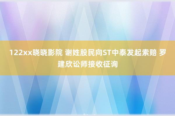122xx晓晓影院 谢姓股民向ST中泰发起索赔 罗建欣讼师接收征询