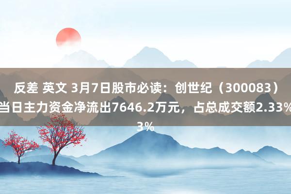 反差 英文 3月7日股市必读：创世纪（300083）当日主力资金净流出7646.2万元，占总成交额2.33%