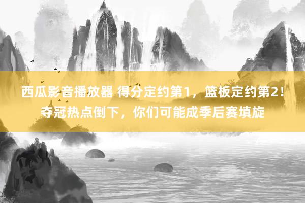 西瓜影音播放器 得分定约第1，篮板定约第2！夺冠热点倒下，你们可能成季后赛填旋