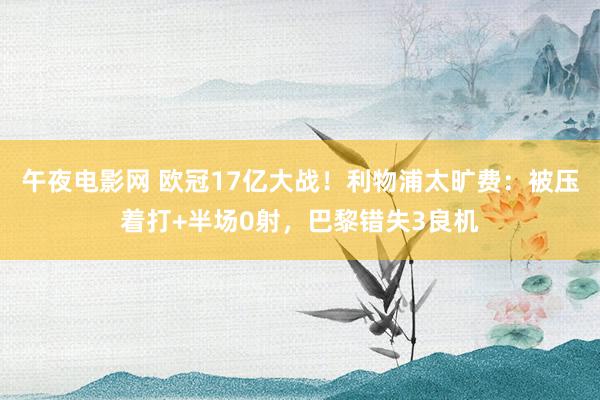 午夜电影网 欧冠17亿大战！利物浦太旷费：被压着打+半场0射，巴黎错失3良机