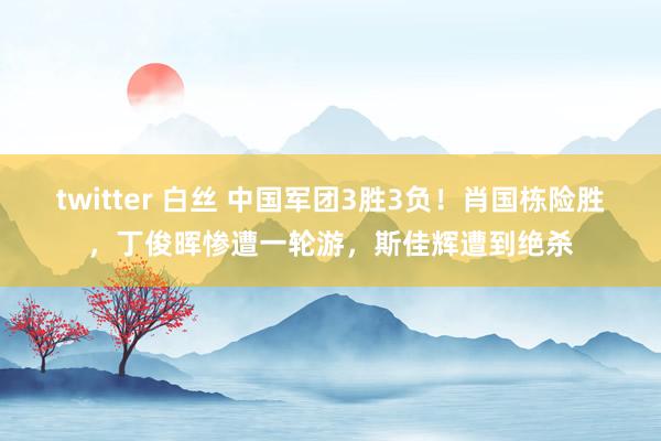 twitter 白丝 中国军团3胜3负！肖国栋险胜，丁俊晖惨遭一轮游，斯佳辉遭到绝杀