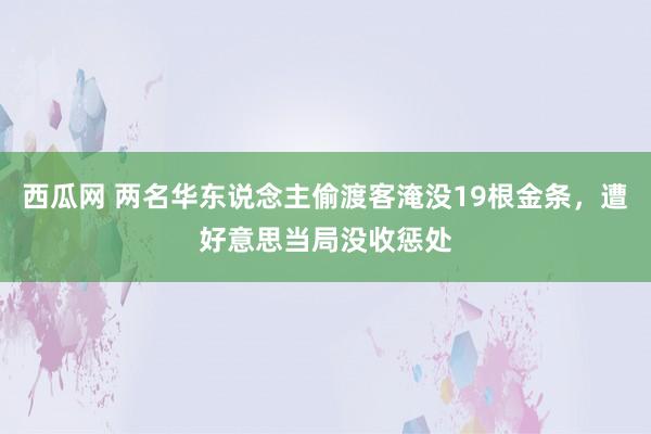 西瓜网 两名华东说念主偷渡客淹没19根金条，遭好意思当局没收惩处