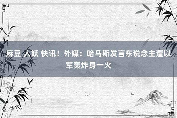 麻豆 人妖 快讯！外媒：哈马斯发言东说念主遭以军轰炸身一火