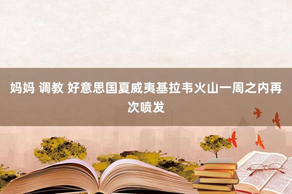 妈妈 调教 好意思国夏威夷基拉韦火山一周之内再次喷发