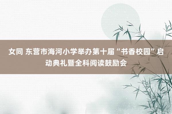 女同 东营市海河小学举办第十届“书香校园”启动典礼暨全科阅读鼓励会