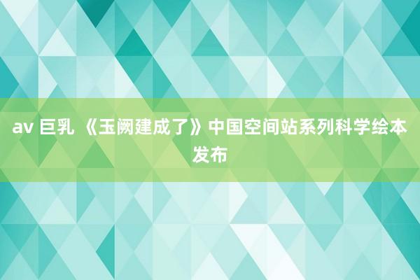 av 巨乳 《玉阙建成了》中国空间站系列科学绘本发布