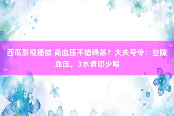 西瓜影视播放 高血压不错喝茶？大夫号令：空隙血压，3水请您少喝