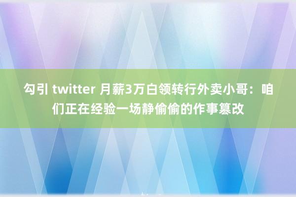 勾引 twitter 月薪3万白领转行外卖小哥：咱们正在经验一场静偷偷的作事篡改