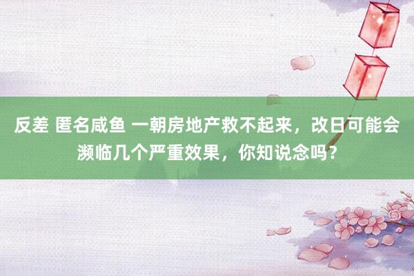 反差 匿名咸鱼 一朝房地产救不起来，改日可能会濒临几个严重效果，你知说念吗？