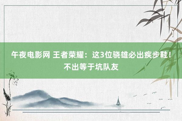 午夜电影网 王者荣耀：这3位骁雄必出疾步鞋！不出等于坑队友