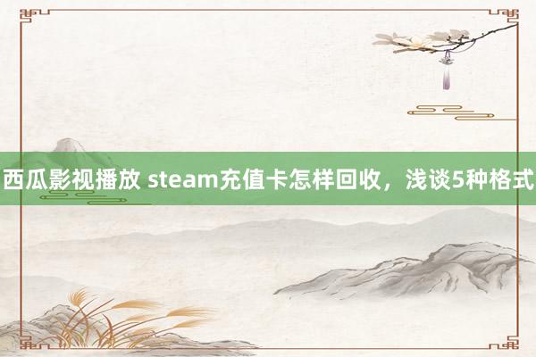 西瓜影视播放 steam充值卡怎样回收，浅谈5种格式