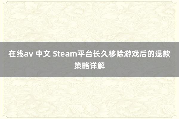 在线av 中文 Steam平台长久移除游戏后的退款策略详解
