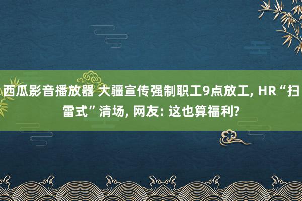 西瓜影音播放器 大疆宣传强制职工9点放工， HR“扫雷式”清场， 网友: 这也算福利?