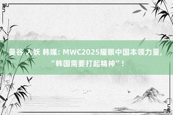 曼谷 人妖 韩媒: MWC2025耀眼中国本领力量， “韩国需要打起精神”!