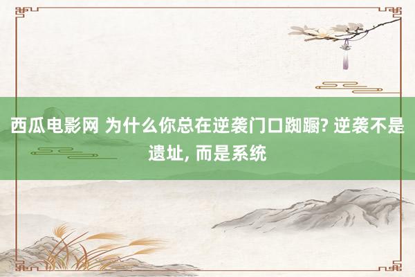 西瓜电影网 为什么你总在逆袭门口踟蹰? 逆袭不是遗址， 而是系统