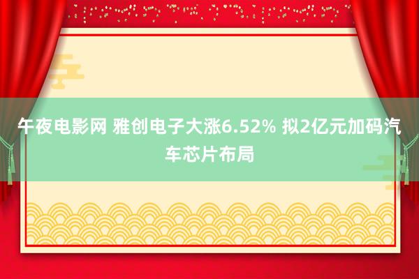 午夜电影网 雅创电子大涨6.52% 拟2亿元加码汽车芯片布局