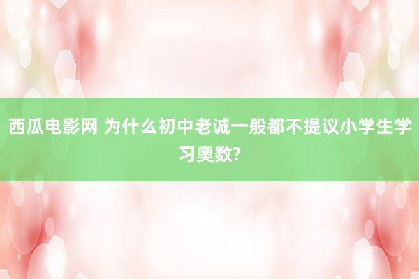 西瓜电影网 为什么初中老诚一般都不提议小学生学习奥数?