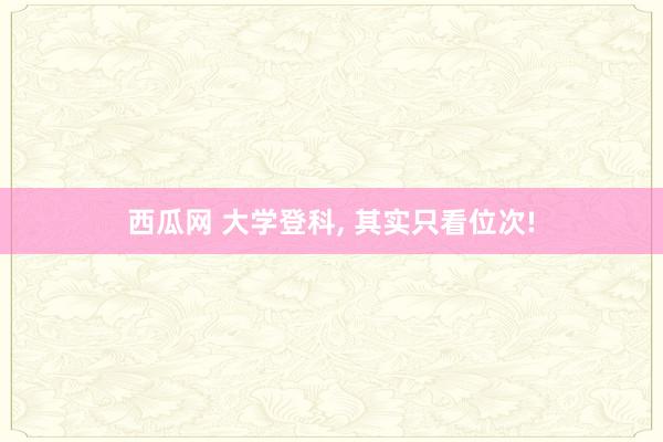 西瓜网 大学登科， 其实只看位次!