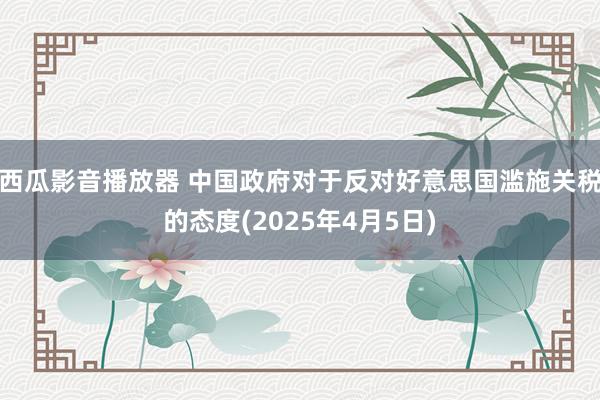 西瓜影音播放器 中国政府对于反对好意思国滥施关税的态度(2025年4月5日)