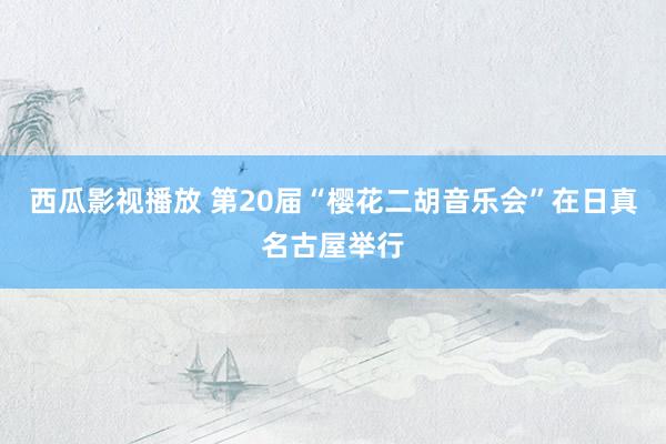 西瓜影视播放 第20届“樱花二胡音乐会”在日真名古屋举行