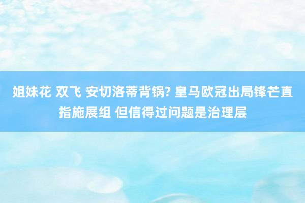 姐妹花 双飞 安切洛蒂背锅? 皇马欧冠出局锋芒直指施展组 但信得过问题是治理层