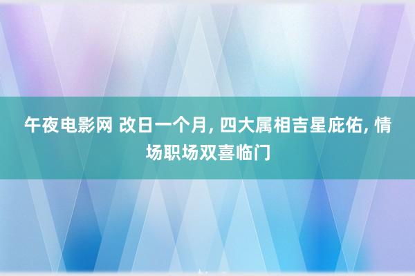 午夜电影网 改日一个月， 四大属相吉星庇佑， 情场职场双喜临门