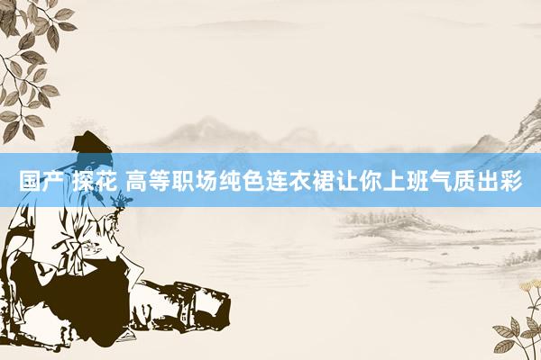 国产 探花 高等职场纯色连衣裙让你上班气质出彩