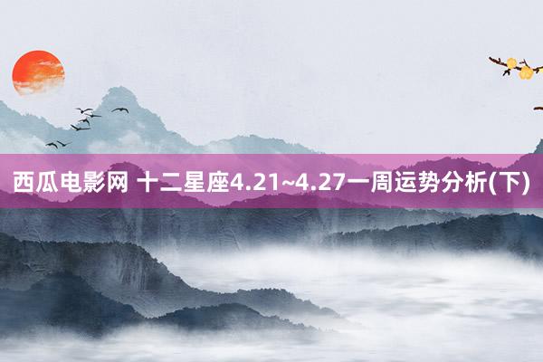 西瓜电影网 十二星座4.21~4.27一周运势分析(下)