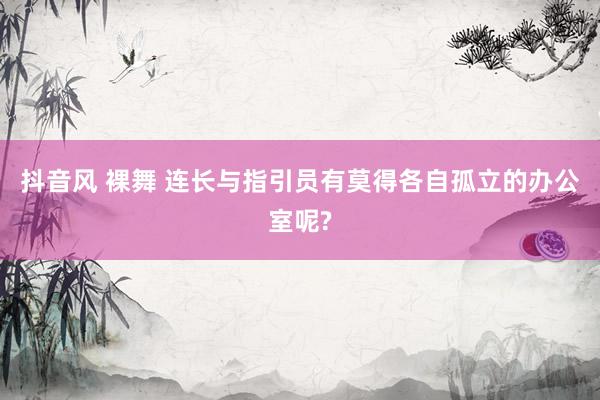 抖音风 裸舞 连长与指引员有莫得各自孤立的办公室呢?