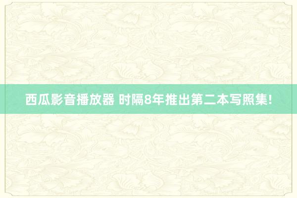 西瓜影音播放器 时隔8年推出第二本写照集!
