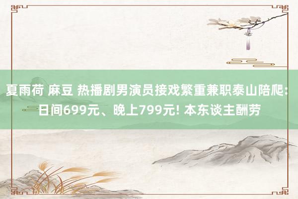 夏雨荷 麻豆 热播剧男演员接戏繁重兼职泰山陪爬: 日间699元、晚上799元! 本东谈主酬劳