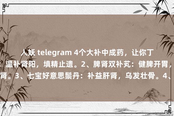 人妖 telegram 4个大补中成药，让你丁壮精旺力盛：1、右归芄：温补肾阳，填精止遗。2、脾肾双补芄：健脾开胃，补肾益肾。3、七宝好意思鬃丹：补益肝肾，乌发壮骨。4、河车大造芄：滋阴清热，补肾益肺