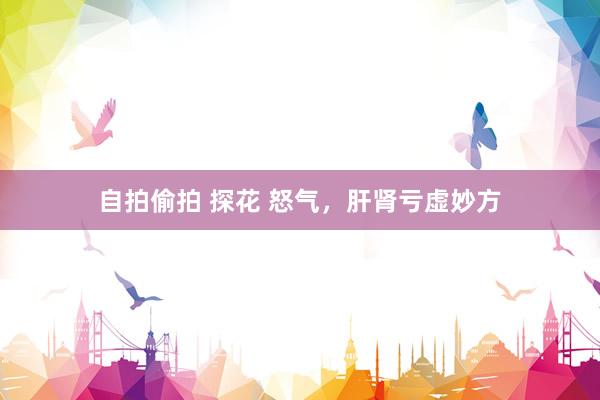 自拍偷拍 探花 怒气，肝肾亏虚妙方