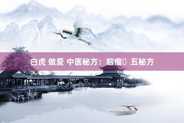 白虎 做爱 中医秘方：脑瘤​五秘方