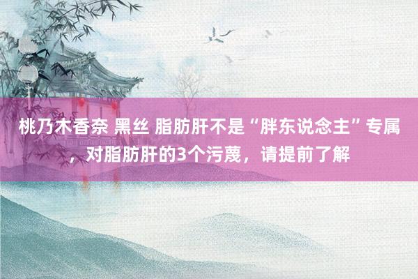 桃乃木香奈 黑丝 脂肪肝不是“胖东说念主”专属，对脂肪肝的3个污蔑，请提前了解
