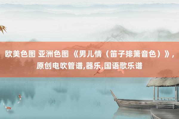 欧美色图 亚洲色图 《男儿情（笛子排箫音色）》，原创电吹管谱，器乐，国语歌乐谱