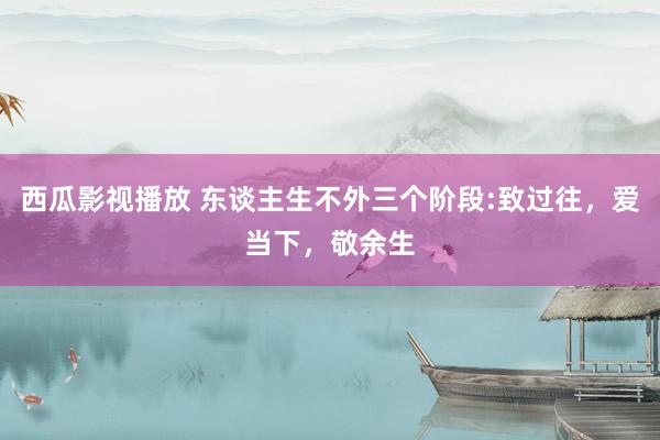 西瓜影视播放 东谈主生不外三个阶段:致过往，爱当下，敬余生