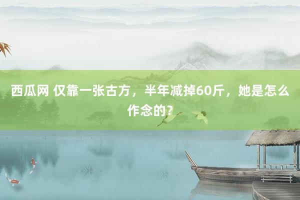 西瓜网 仅靠一张古方，半年减掉60斤，她是怎么作念的？
