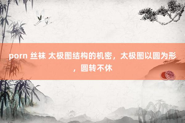 porn 丝袜 太极图结构的机密，太极图以圆为形，圆转不休