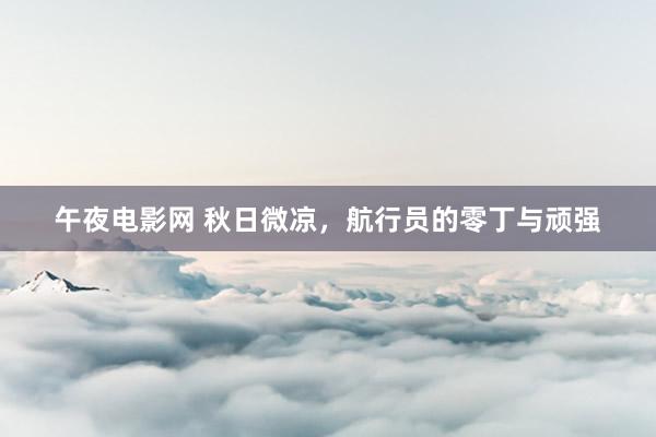 午夜电影网 秋日微凉，航行员的零丁与顽强