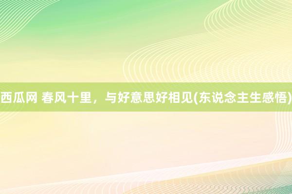 西瓜网 春风十里，与好意思好相见(东说念主生感悟)