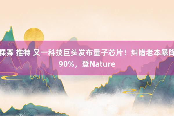 裸舞 推特 又一科技巨头发布量子芯片！纠错老本暴降90%，登Nature