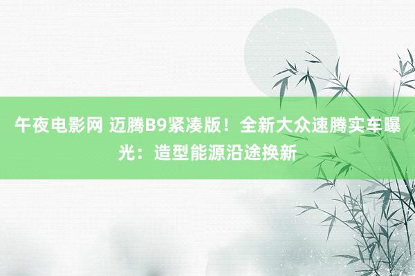 午夜电影网 迈腾B9紧凑版！全新大众速腾实车曝光：造型能源沿途换新